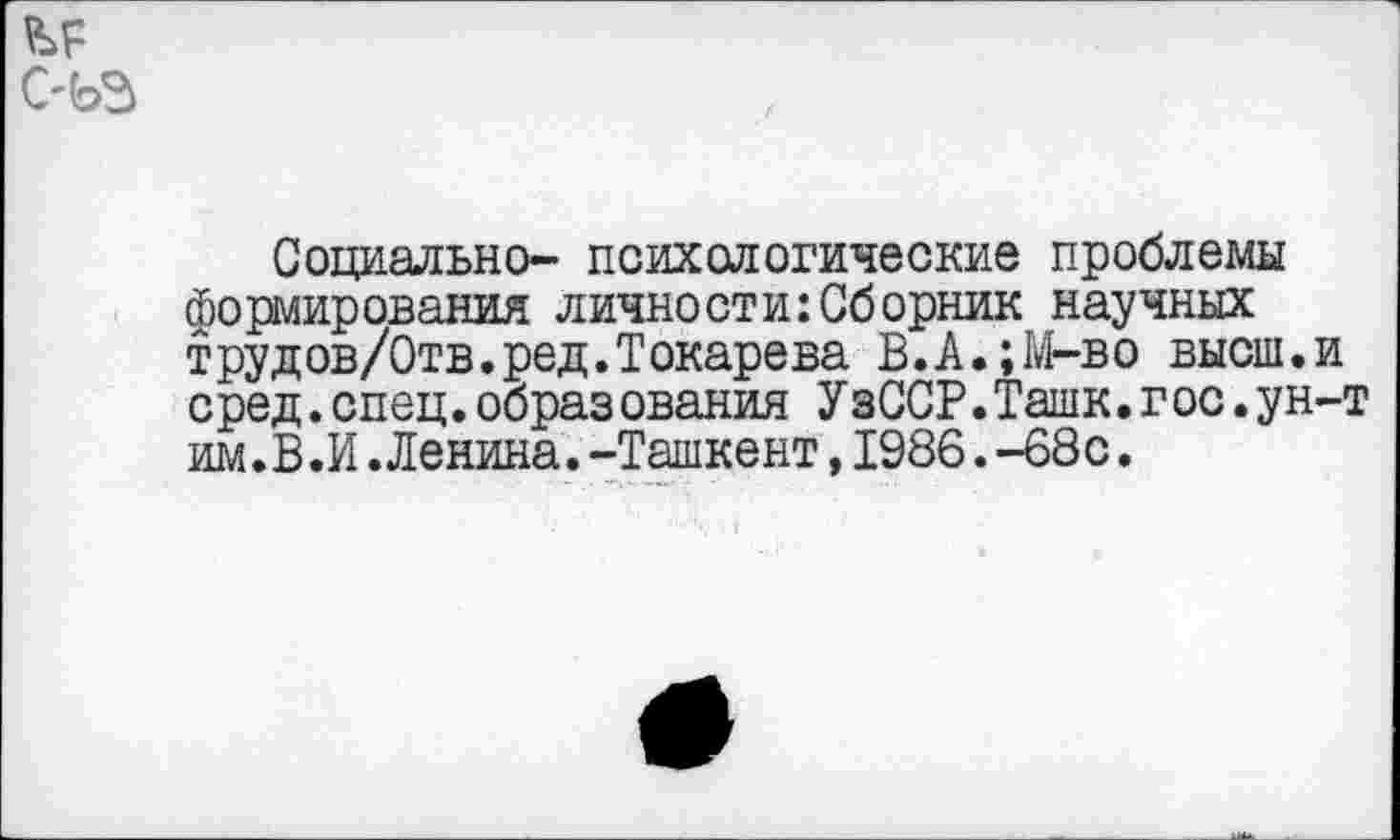 ﻿с-ьз
Социально- психологические проблемы формирования личности:Сборник научных трудов/Отв.ред.Токарева В.А.;М-во высш.и сред.спец.образования УзССР.Ташк.гос.ун-т им.В.И.Ленина.-Ташкент,1986.-68с.